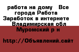 работа на дому - Все города Работа » Заработок в интернете   . Владимирская обл.,Муромский р-н